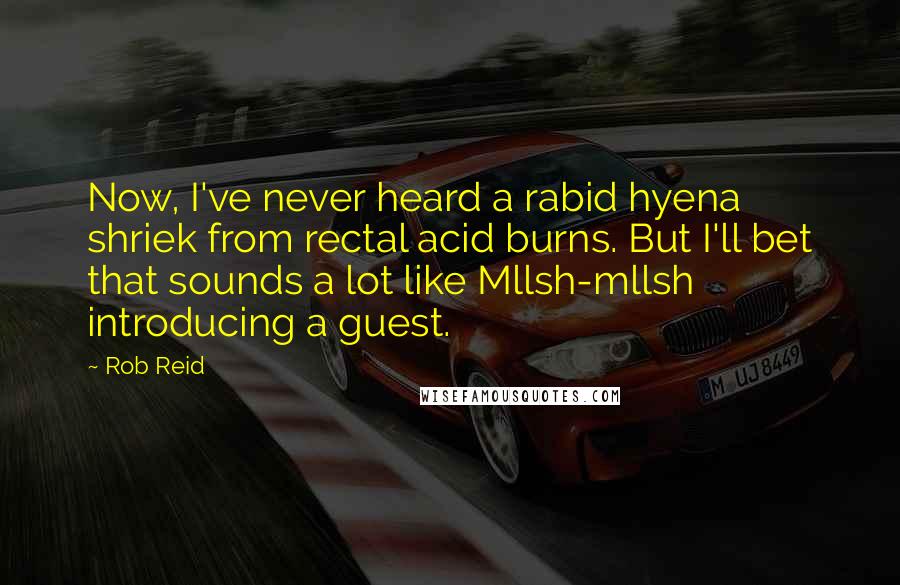 Rob Reid Quotes: Now, I've never heard a rabid hyena shriek from rectal acid burns. But I'll bet that sounds a lot like Mllsh-mllsh introducing a guest.