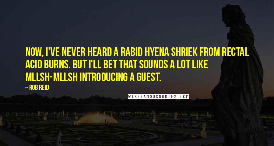 Rob Reid Quotes: Now, I've never heard a rabid hyena shriek from rectal acid burns. But I'll bet that sounds a lot like Mllsh-mllsh introducing a guest.