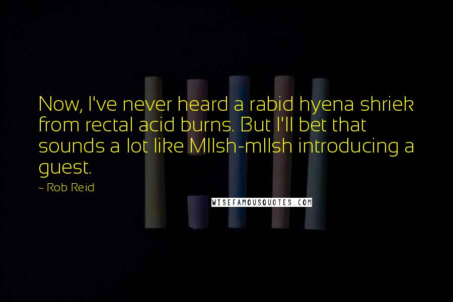 Rob Reid Quotes: Now, I've never heard a rabid hyena shriek from rectal acid burns. But I'll bet that sounds a lot like Mllsh-mllsh introducing a guest.