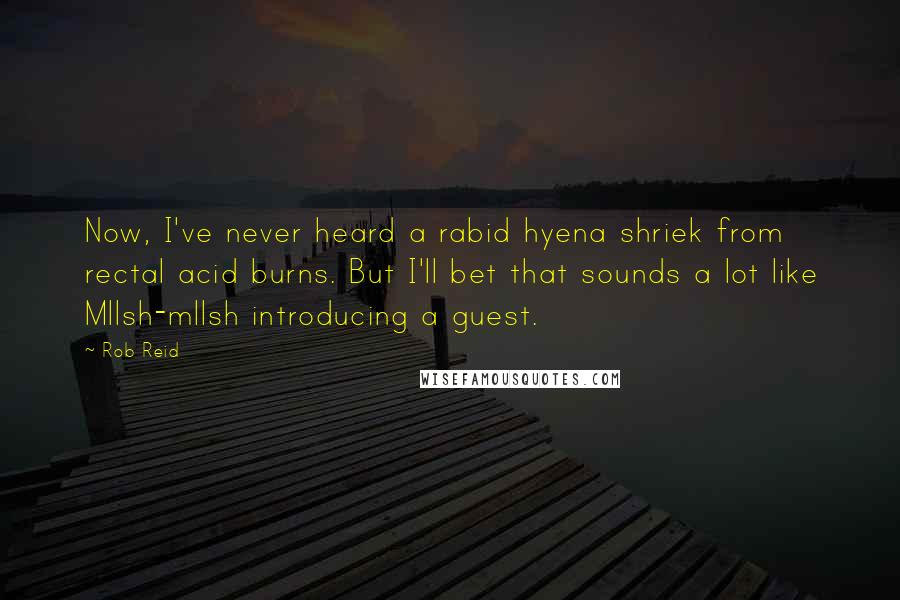 Rob Reid Quotes: Now, I've never heard a rabid hyena shriek from rectal acid burns. But I'll bet that sounds a lot like Mllsh-mllsh introducing a guest.