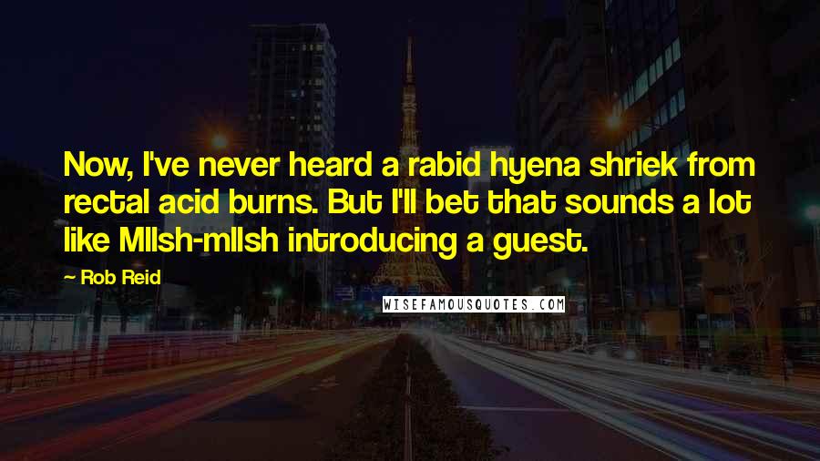 Rob Reid Quotes: Now, I've never heard a rabid hyena shriek from rectal acid burns. But I'll bet that sounds a lot like Mllsh-mllsh introducing a guest.