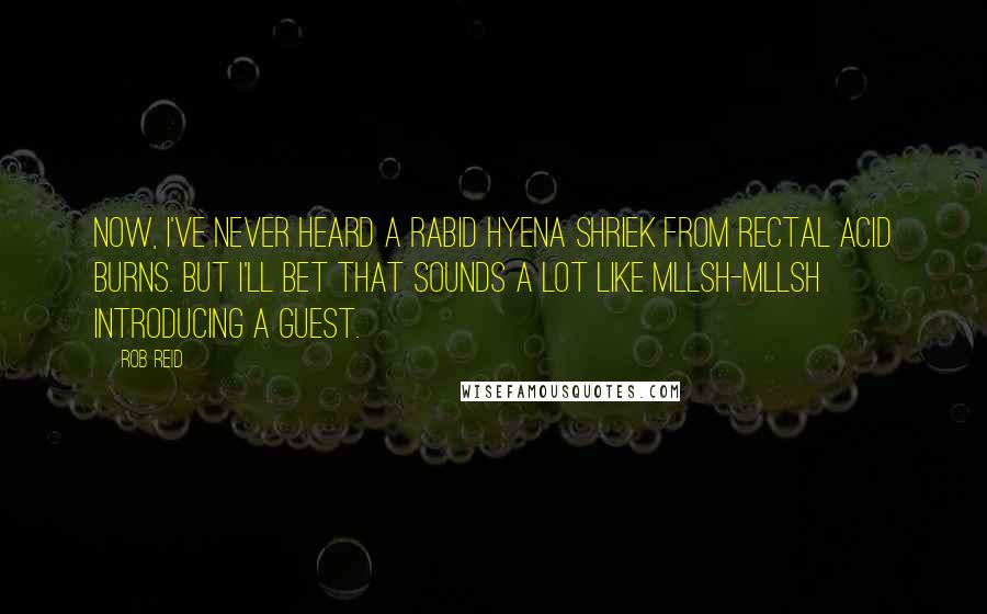 Rob Reid Quotes: Now, I've never heard a rabid hyena shriek from rectal acid burns. But I'll bet that sounds a lot like Mllsh-mllsh introducing a guest.