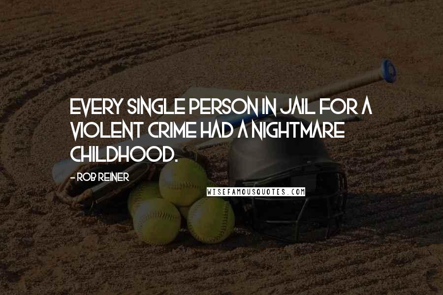 Rob Reiner Quotes: Every single person in jail for a violent crime had a nightmare childhood.