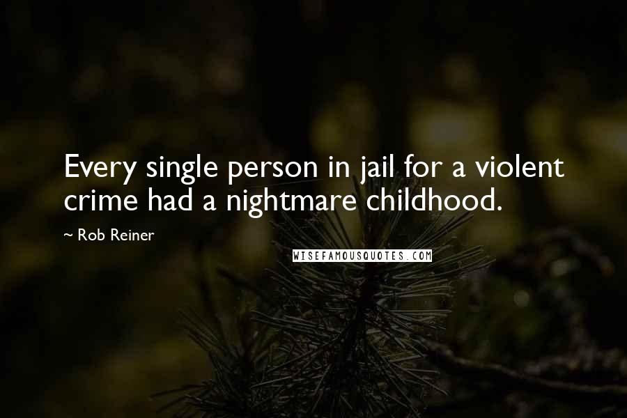 Rob Reiner Quotes: Every single person in jail for a violent crime had a nightmare childhood.