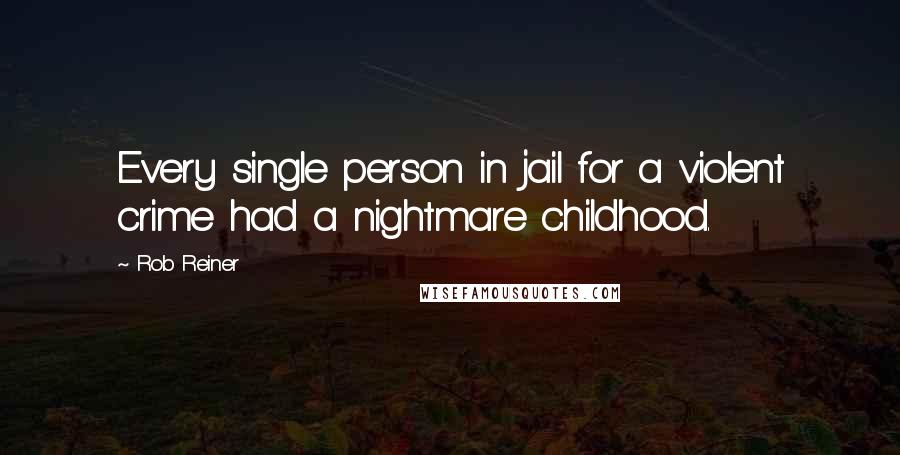 Rob Reiner Quotes: Every single person in jail for a violent crime had a nightmare childhood.