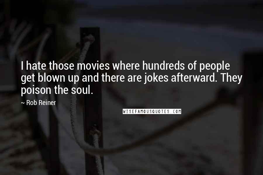 Rob Reiner Quotes: I hate those movies where hundreds of people get blown up and there are jokes afterward. They poison the soul.