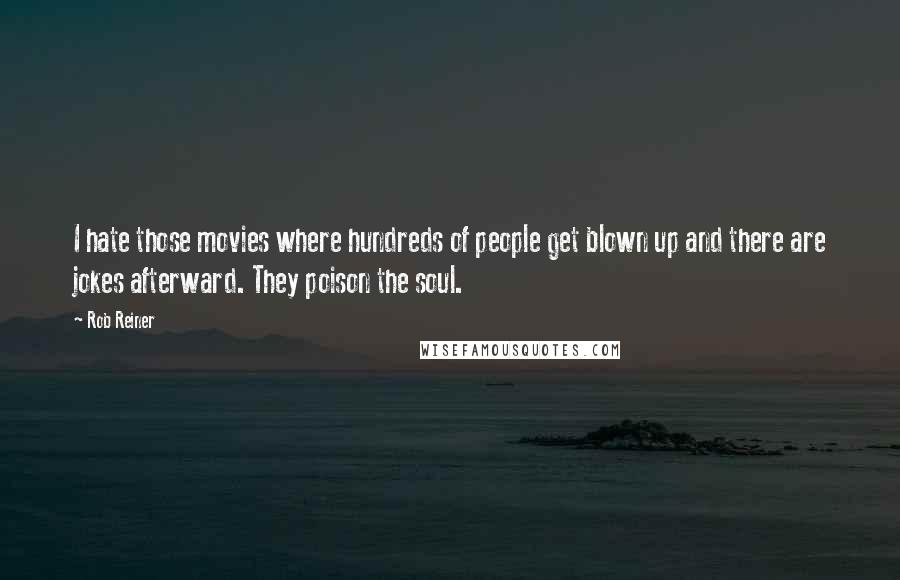 Rob Reiner Quotes: I hate those movies where hundreds of people get blown up and there are jokes afterward. They poison the soul.