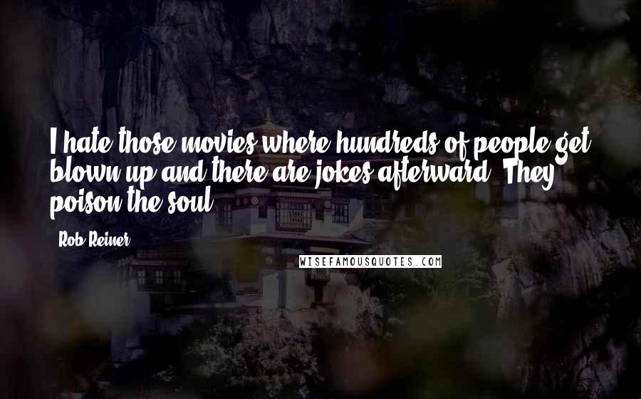 Rob Reiner Quotes: I hate those movies where hundreds of people get blown up and there are jokes afterward. They poison the soul.