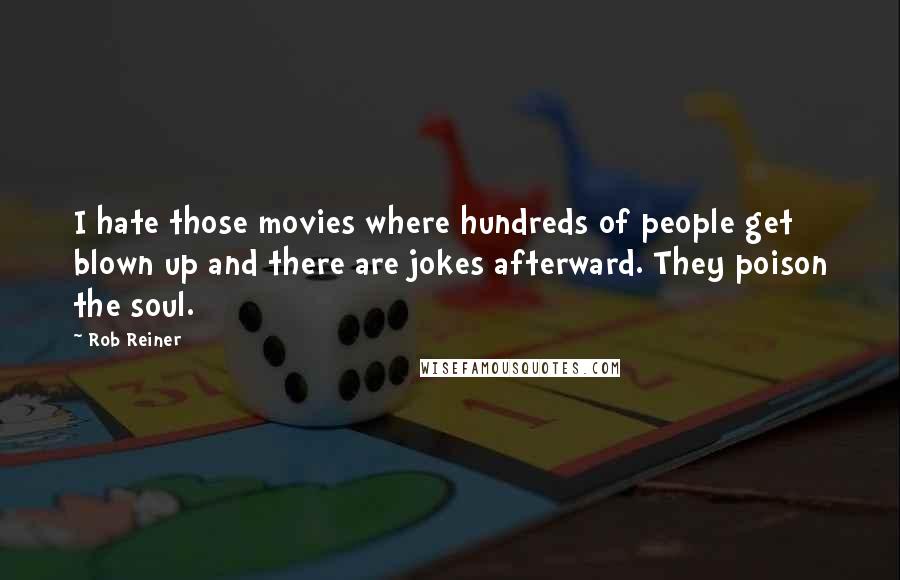 Rob Reiner Quotes: I hate those movies where hundreds of people get blown up and there are jokes afterward. They poison the soul.