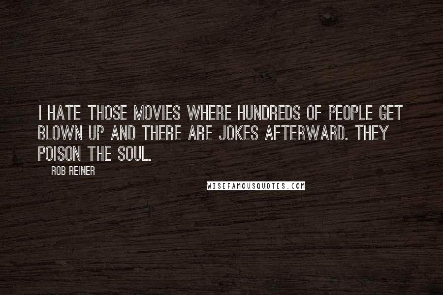 Rob Reiner Quotes: I hate those movies where hundreds of people get blown up and there are jokes afterward. They poison the soul.