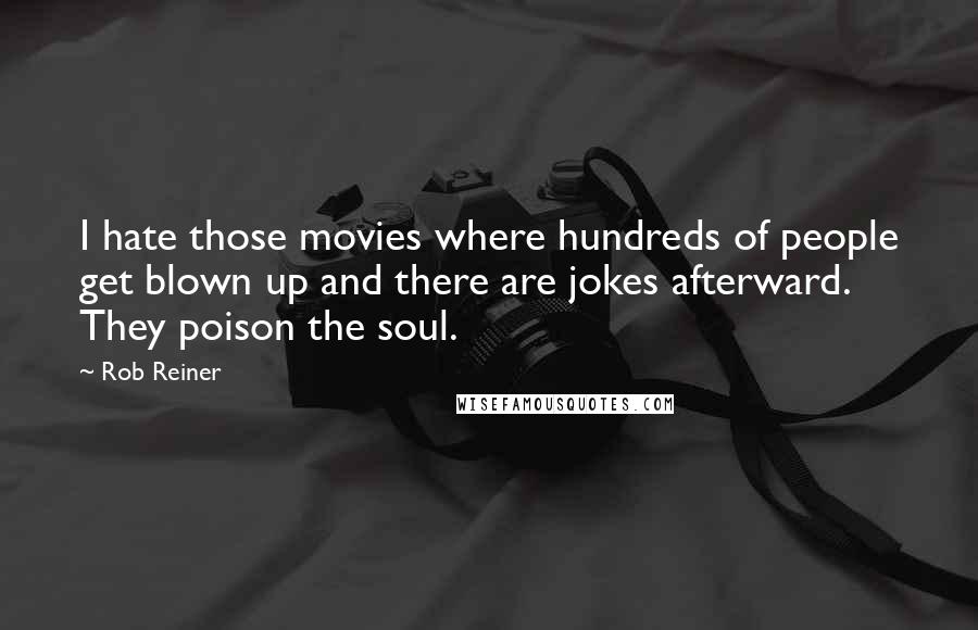 Rob Reiner Quotes: I hate those movies where hundreds of people get blown up and there are jokes afterward. They poison the soul.