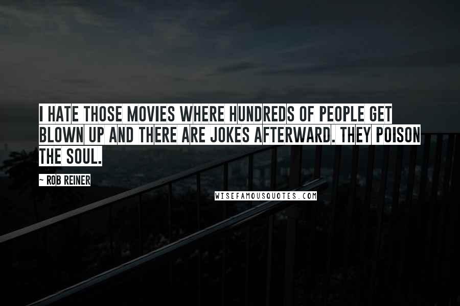 Rob Reiner Quotes: I hate those movies where hundreds of people get blown up and there are jokes afterward. They poison the soul.