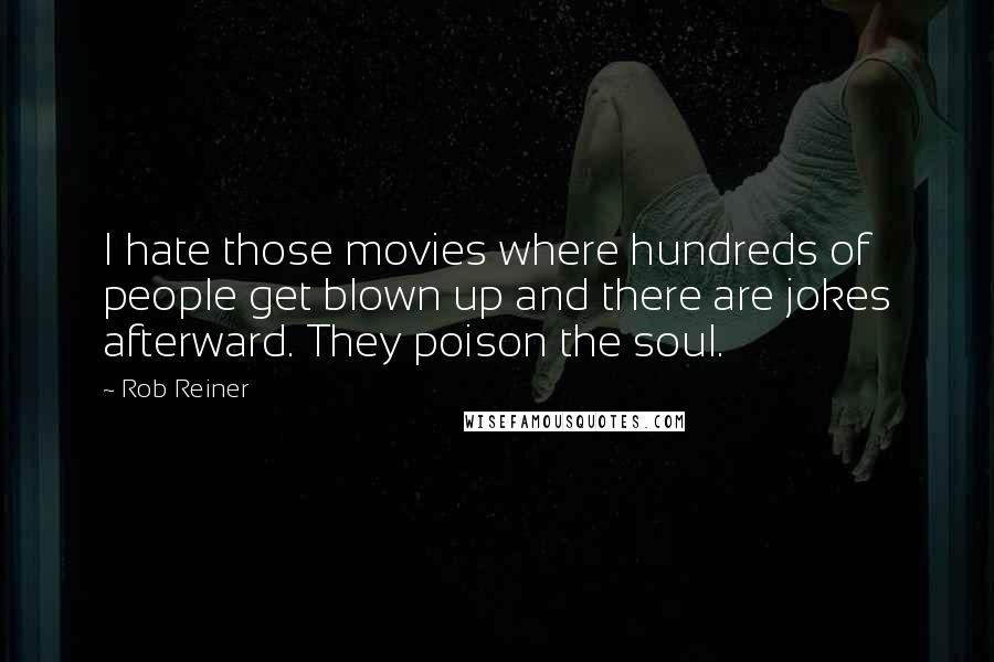 Rob Reiner Quotes: I hate those movies where hundreds of people get blown up and there are jokes afterward. They poison the soul.