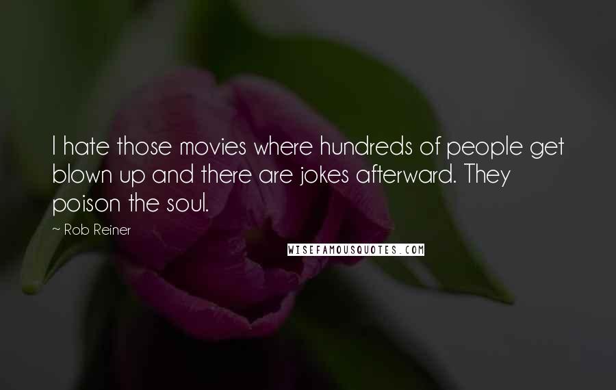 Rob Reiner Quotes: I hate those movies where hundreds of people get blown up and there are jokes afterward. They poison the soul.