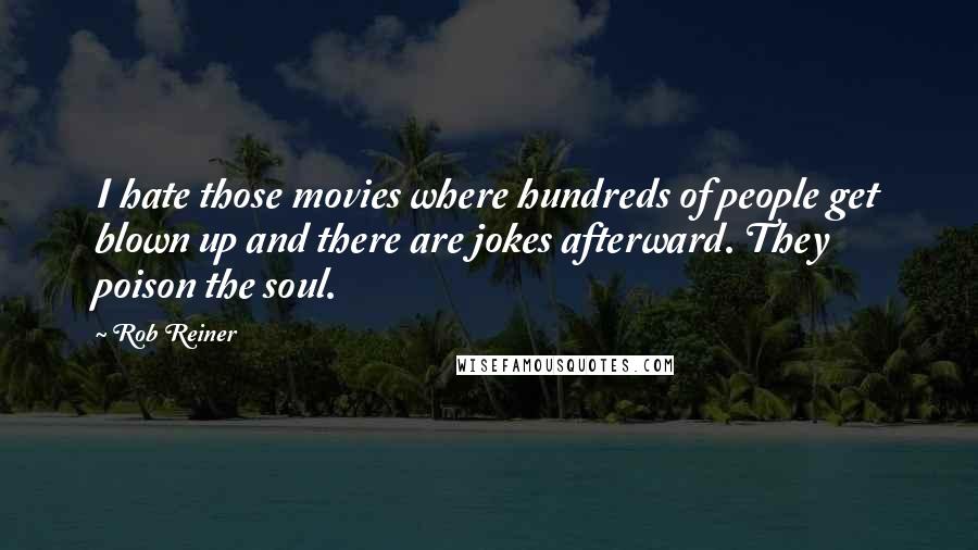 Rob Reiner Quotes: I hate those movies where hundreds of people get blown up and there are jokes afterward. They poison the soul.