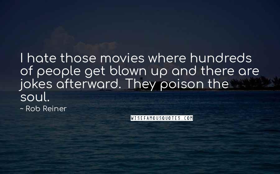 Rob Reiner Quotes: I hate those movies where hundreds of people get blown up and there are jokes afterward. They poison the soul.