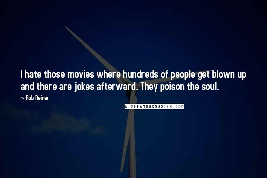 Rob Reiner Quotes: I hate those movies where hundreds of people get blown up and there are jokes afterward. They poison the soul.