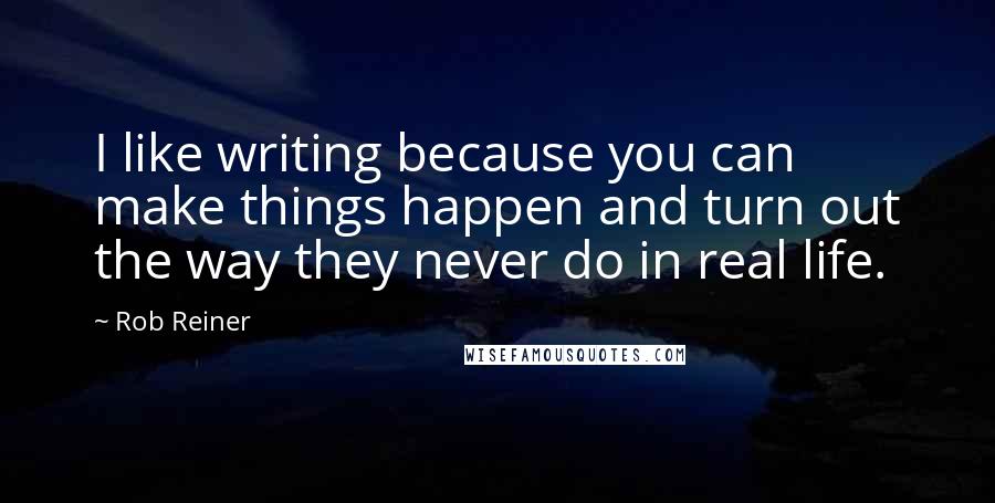 Rob Reiner Quotes: I like writing because you can make things happen and turn out the way they never do in real life.