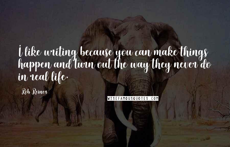 Rob Reiner Quotes: I like writing because you can make things happen and turn out the way they never do in real life.