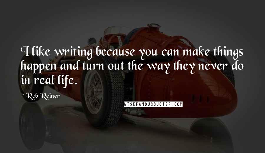 Rob Reiner Quotes: I like writing because you can make things happen and turn out the way they never do in real life.