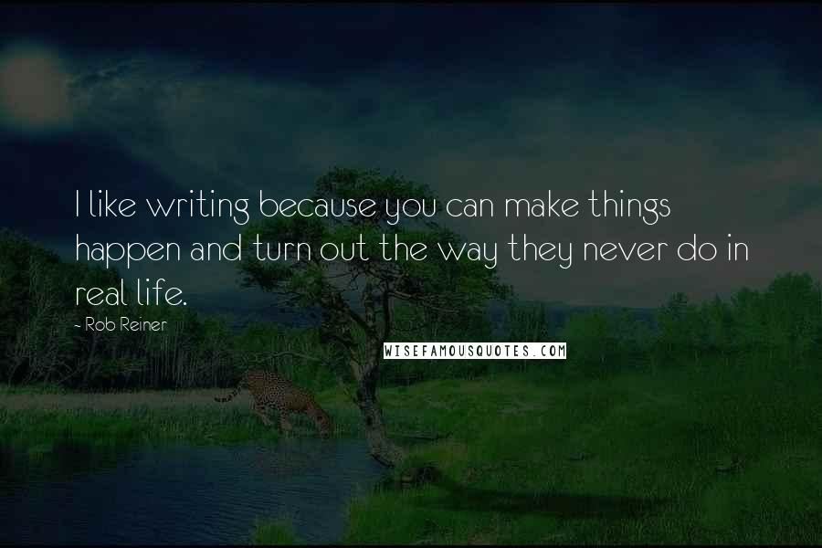 Rob Reiner Quotes: I like writing because you can make things happen and turn out the way they never do in real life.