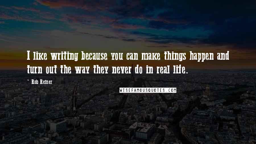 Rob Reiner Quotes: I like writing because you can make things happen and turn out the way they never do in real life.