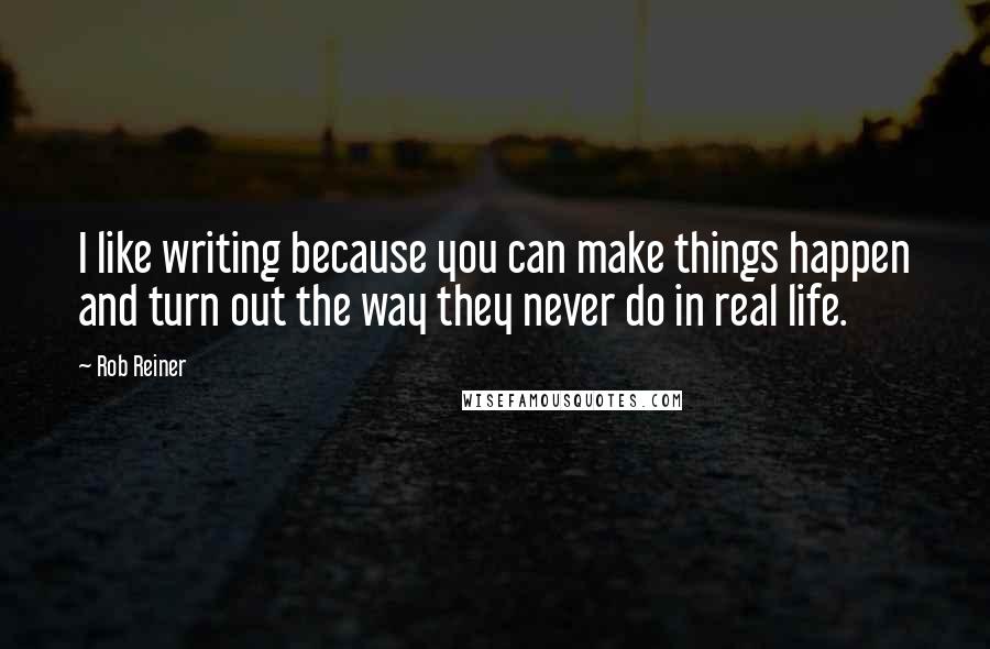 Rob Reiner Quotes: I like writing because you can make things happen and turn out the way they never do in real life.
