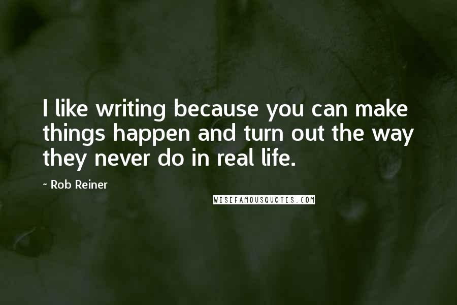 Rob Reiner Quotes: I like writing because you can make things happen and turn out the way they never do in real life.