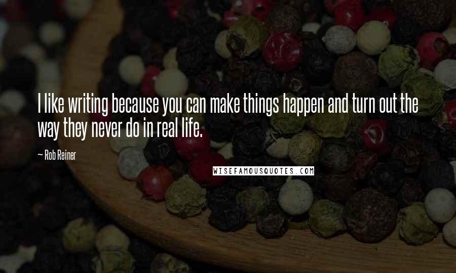 Rob Reiner Quotes: I like writing because you can make things happen and turn out the way they never do in real life.