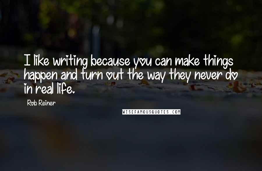 Rob Reiner Quotes: I like writing because you can make things happen and turn out the way they never do in real life.