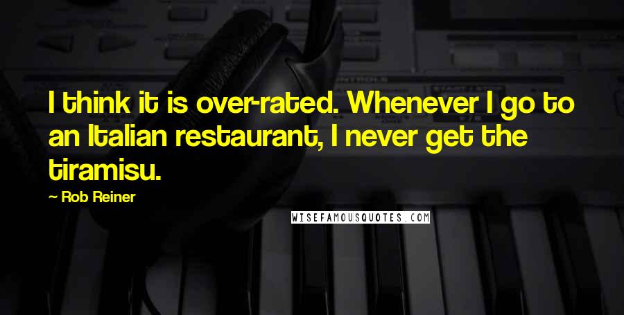 Rob Reiner Quotes: I think it is over-rated. Whenever I go to an Italian restaurant, I never get the tiramisu.