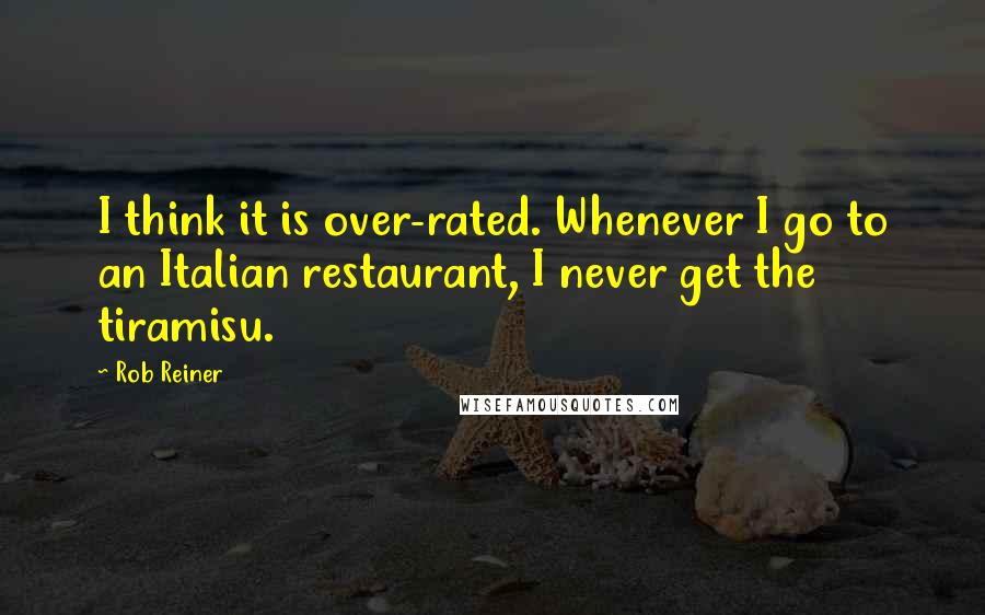 Rob Reiner Quotes: I think it is over-rated. Whenever I go to an Italian restaurant, I never get the tiramisu.