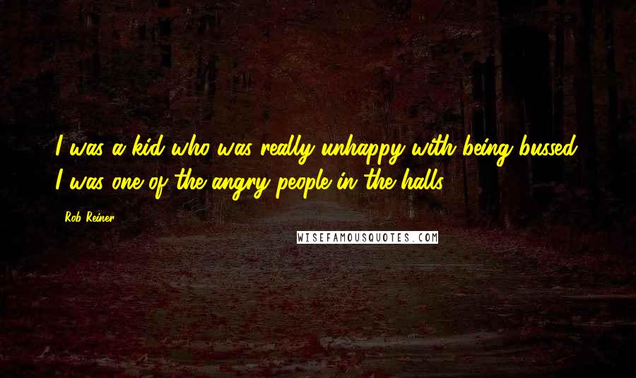 Rob Reiner Quotes: I was a kid who was really unhappy with being bussed. I was one of the angry people in the halls.