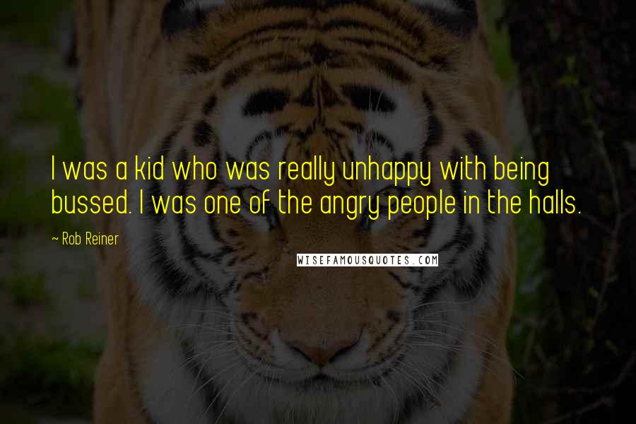 Rob Reiner Quotes: I was a kid who was really unhappy with being bussed. I was one of the angry people in the halls.