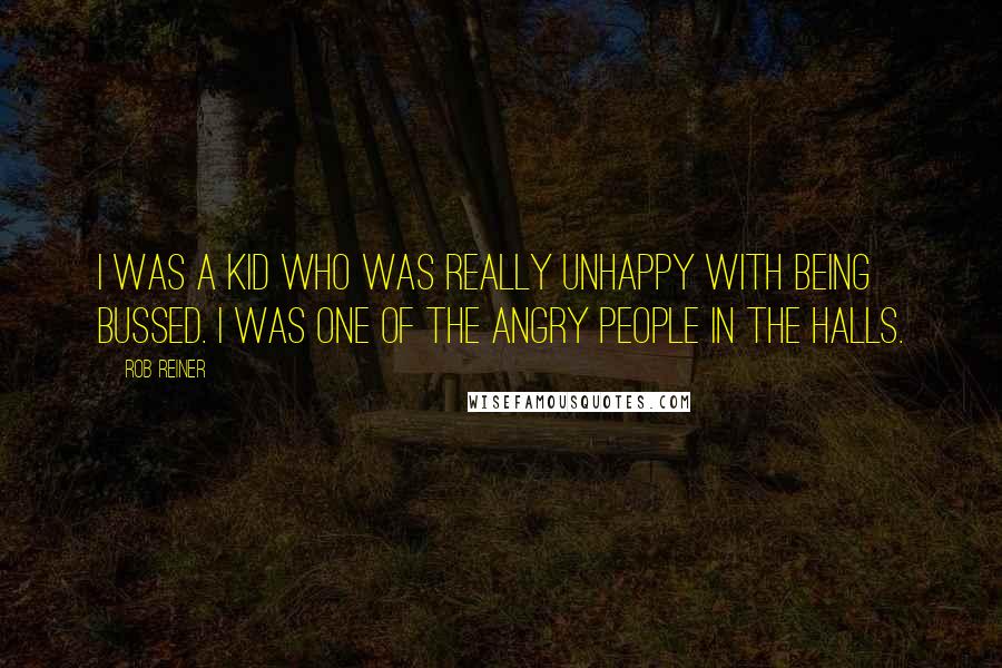 Rob Reiner Quotes: I was a kid who was really unhappy with being bussed. I was one of the angry people in the halls.