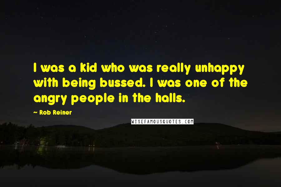 Rob Reiner Quotes: I was a kid who was really unhappy with being bussed. I was one of the angry people in the halls.