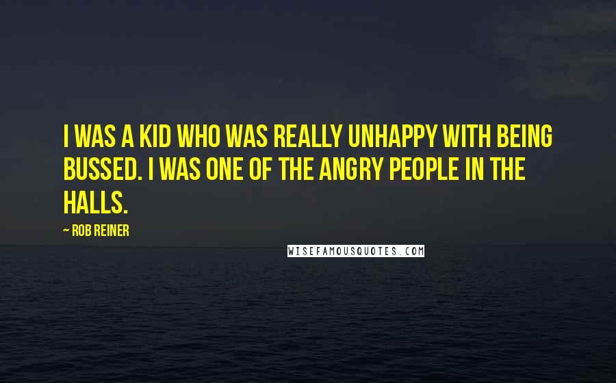 Rob Reiner Quotes: I was a kid who was really unhappy with being bussed. I was one of the angry people in the halls.