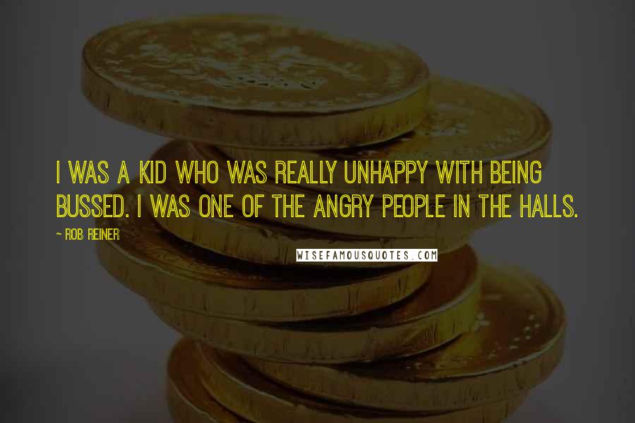 Rob Reiner Quotes: I was a kid who was really unhappy with being bussed. I was one of the angry people in the halls.