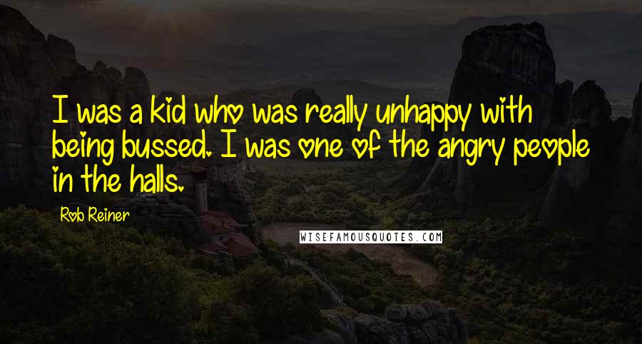 Rob Reiner Quotes: I was a kid who was really unhappy with being bussed. I was one of the angry people in the halls.