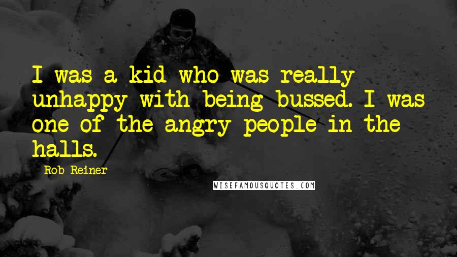 Rob Reiner Quotes: I was a kid who was really unhappy with being bussed. I was one of the angry people in the halls.