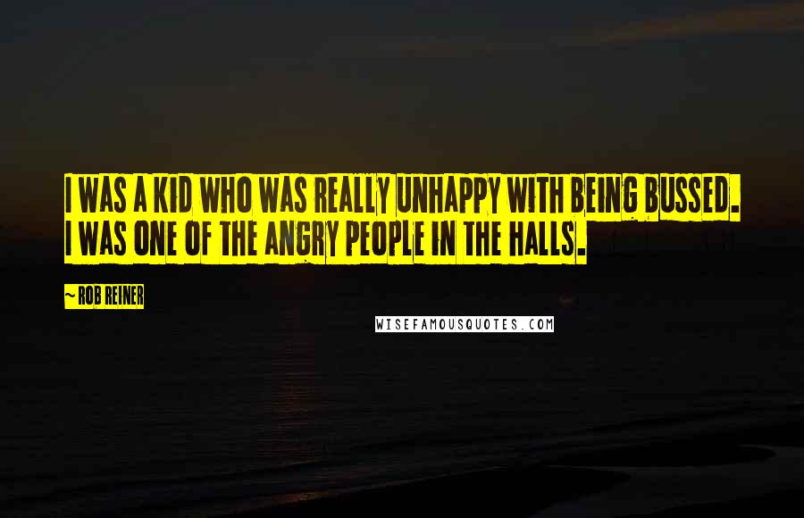 Rob Reiner Quotes: I was a kid who was really unhappy with being bussed. I was one of the angry people in the halls.