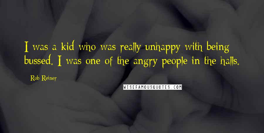 Rob Reiner Quotes: I was a kid who was really unhappy with being bussed. I was one of the angry people in the halls.