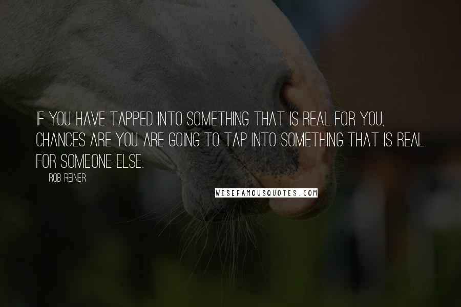 Rob Reiner Quotes: If you have tapped into something that is real for you, chances are you are going to tap into something that is real for someone else.