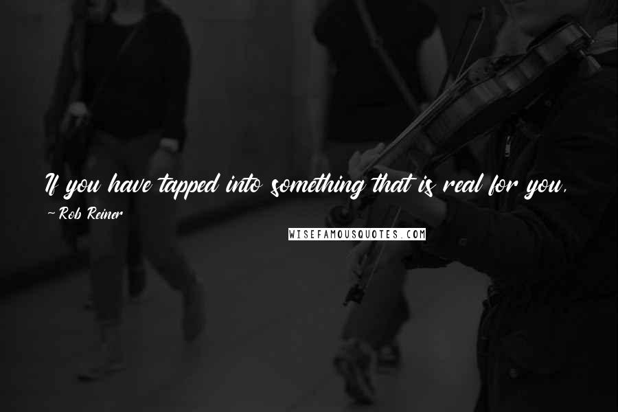 Rob Reiner Quotes: If you have tapped into something that is real for you, chances are you are going to tap into something that is real for someone else.