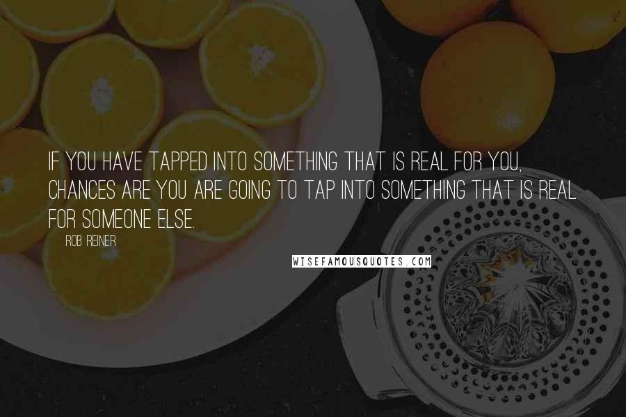 Rob Reiner Quotes: If you have tapped into something that is real for you, chances are you are going to tap into something that is real for someone else.