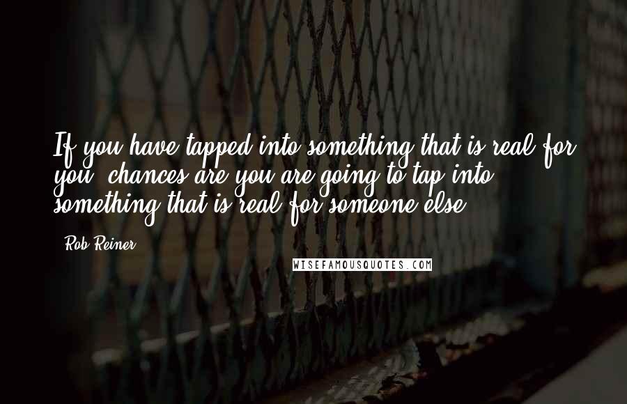 Rob Reiner Quotes: If you have tapped into something that is real for you, chances are you are going to tap into something that is real for someone else.