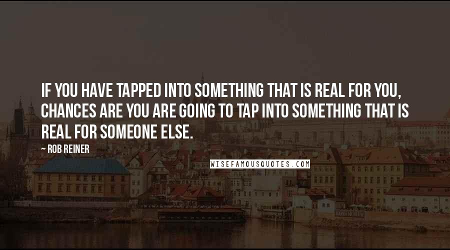 Rob Reiner Quotes: If you have tapped into something that is real for you, chances are you are going to tap into something that is real for someone else.