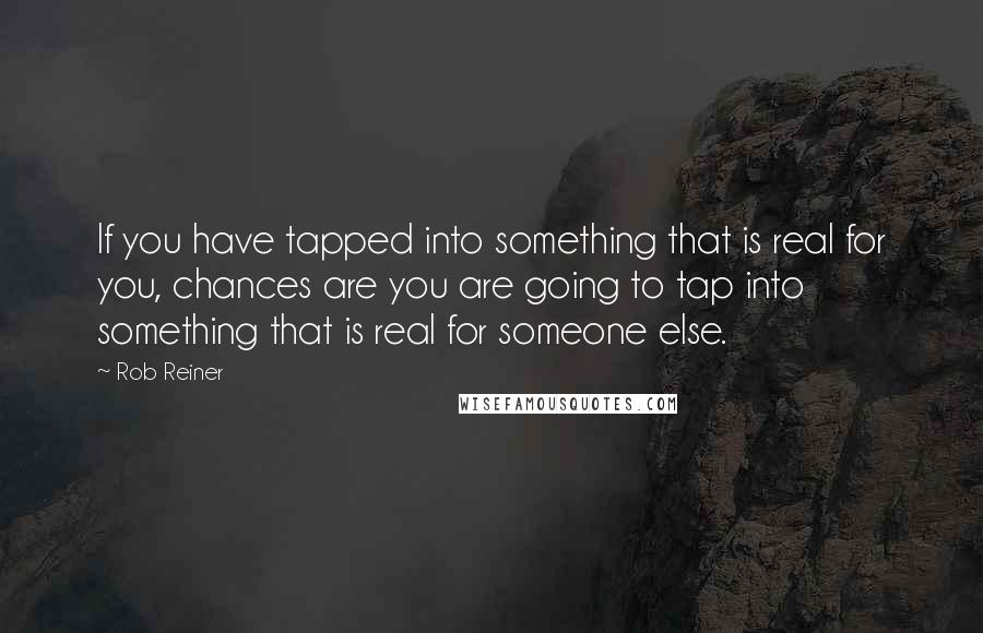 Rob Reiner Quotes: If you have tapped into something that is real for you, chances are you are going to tap into something that is real for someone else.