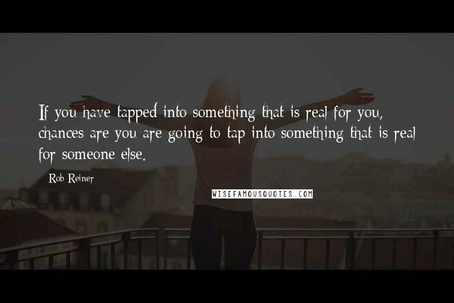 Rob Reiner Quotes: If you have tapped into something that is real for you, chances are you are going to tap into something that is real for someone else.