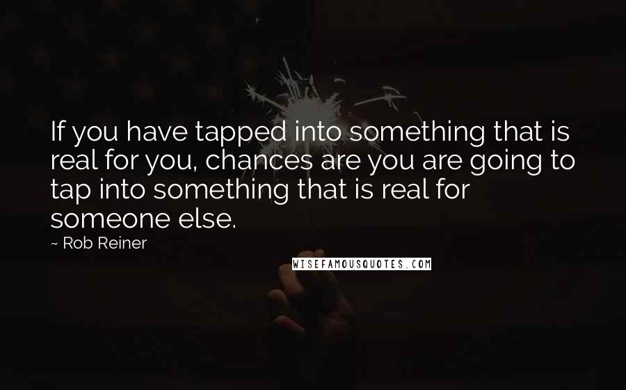 Rob Reiner Quotes: If you have tapped into something that is real for you, chances are you are going to tap into something that is real for someone else.